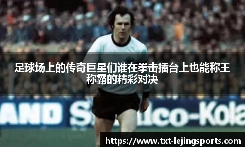 足球场上的传奇巨星们谁在拳击擂台上也能称王称霸的精彩对决